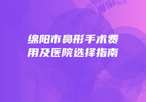 绵阳市鼻形手术费用及医院选择指南