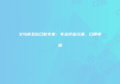 义乌市五位口腔专家：专治牙齿污渍，口碑卓越