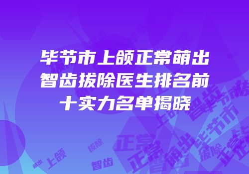 毕节市上颌正常萌出智齿拔除医生排名前十实力名单揭晓