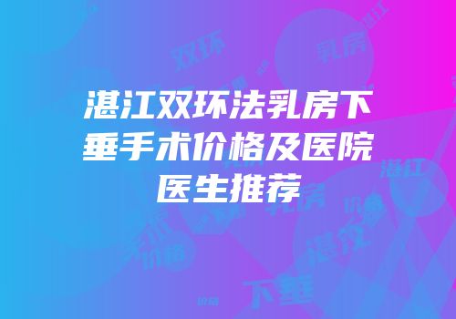湛江双环法乳房下垂手术价格及医院医生推荐