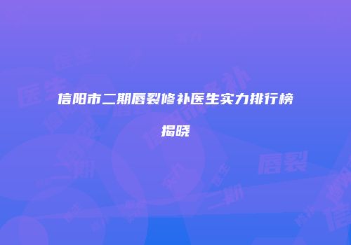 信阳市二期唇裂修补医生实力排行榜揭晓