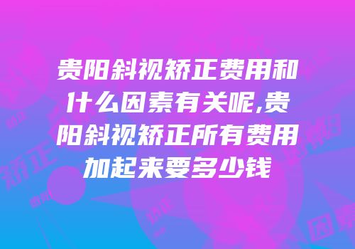 贵阳斜视矫正费用和什么因素有关呢,贵阳斜视矫正所有费用加起来要多少钱