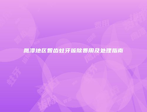 鹰潭地区智齿蛀牙拔除费用及处理指南