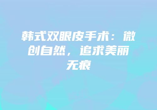 韩式双眼皮手术：微创自然，追求美丽无痕