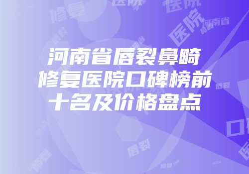 河南省唇裂鼻畸修复医院口碑榜前十名及价格盘点