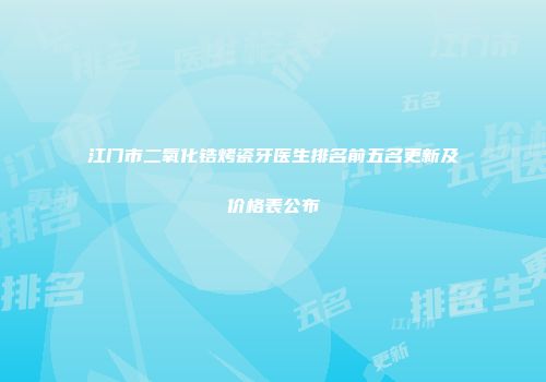 江门市二氧化锆烤瓷牙医生排名前五名更新及价格表公布