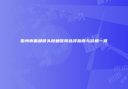 衢州市面部额头除皱医院选择指南与价格一览