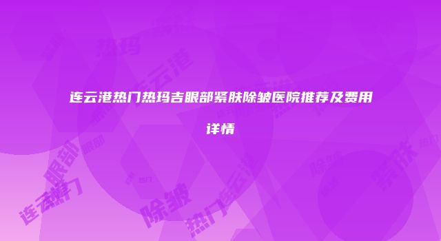 连云港热门热玛吉眼部紧肤除皱医院推荐及费用详情