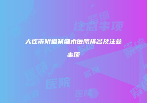 大连市阴道紧缩术医院排名及注意事项
