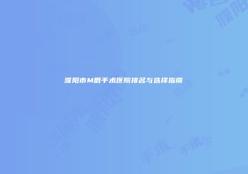 濮阳市M唇手术医院排名与选择指南