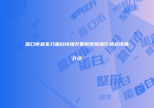 营口市超生刀蛋白线提升整形医院排行榜及详细介绍