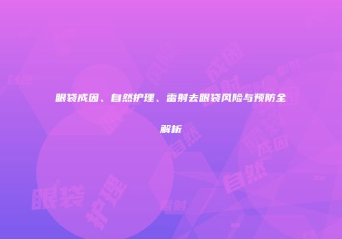 眼袋成因、自然护理、雷射去眼袋风险与预防全解析