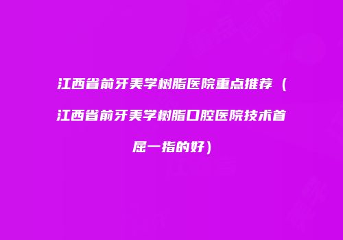 江西省前牙美学树脂医院重点推荐（江西省前牙美学树脂口腔医院技术首屈一指的好）