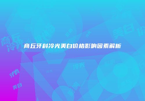 商丘牙科冷光美白价格影响因素解析