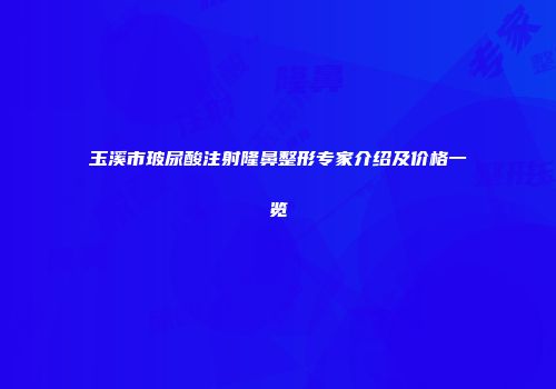玉溪市玻尿酸注射隆鼻整形专家介绍及价格一览