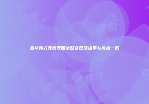 金华韩式无痕双眼皮整容医院推荐与价格一览