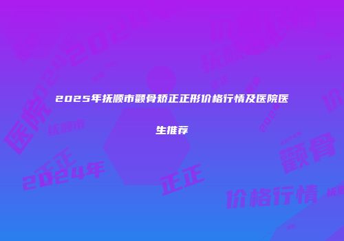 2025年抚顺市颧骨矫正正形价格行情及医院医生推荐