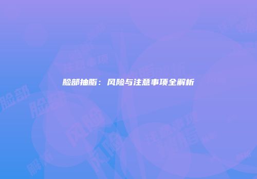 脸部抽脂：风险与注意事项全解析