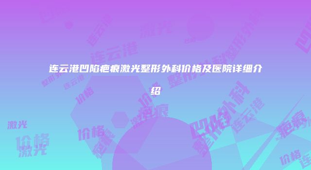 连云港凹陷疤痕激光整形外科价格及医院详细介绍