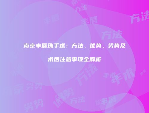 南京丰唇珠手术：方法、优势、劣势及术后注意事项全解析