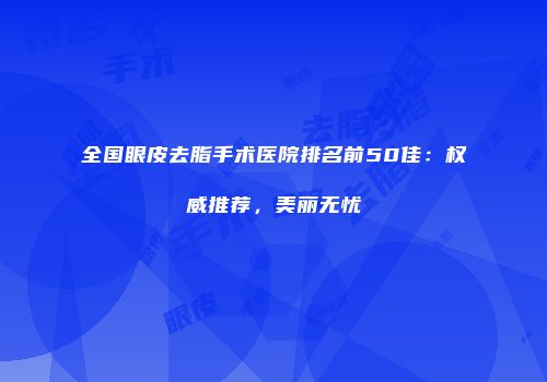 全国眼皮去脂手术医院排名前50佳：权威推荐，美丽无忧