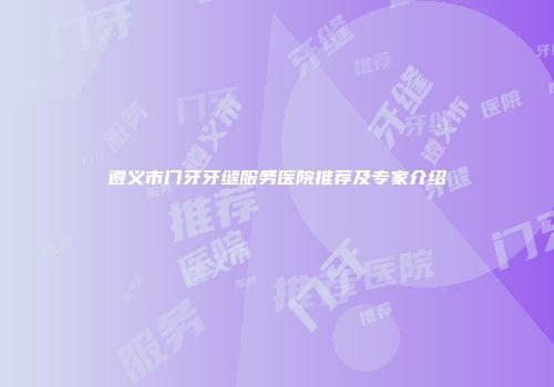 遵义市门牙牙缝服务医院推荐及专家介绍