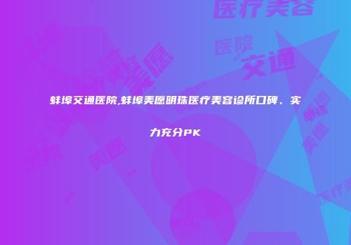 蚌埠交通医院,蚌埠美愿明珠医疗美容诊所口碑、实力充分PK