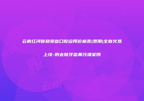 云南红河弥勒贝齿口腔诊所价格表(费用)全新火热上线-附去除牙齿黄污渍案例
