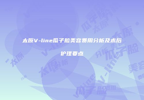 太原V-line瓜子脸美容费用分析及术后护理要点