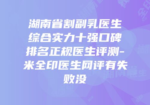 湖南省割副乳医生综合实力十强口碑排名正规医生评测-米全印医生网评有失败没