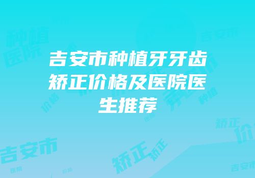 吉安市种植牙牙齿矫正价格及医院医生推荐