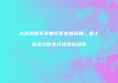 大连市额头窄填充医生排名榜：前十佳实力医生介绍及价目表