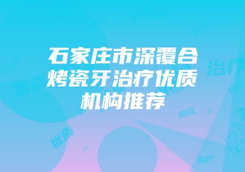 石家庄市深覆合烤瓷牙治疗优质机构推荐
