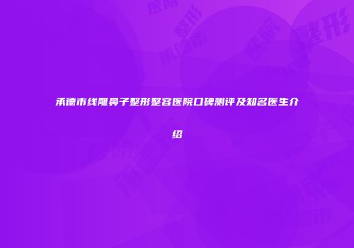 承德市线雕鼻子整形整容医院口碑测评及知名医生介绍