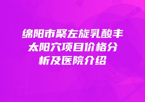 绵阳市聚左旋乳酸丰太阳穴项目价格分析及医院介绍