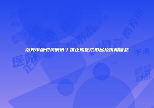 南充市唇裂鼻畸形手术正规医院排名及价格信息