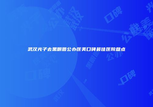 武汉光子去黑眼圈公办医美口碑最佳医院盘点