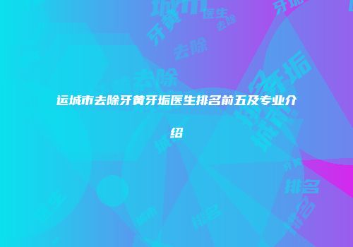 运城市去除牙黄牙垢医生排名前五及专业介绍