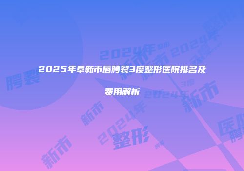 2025年阜新市唇腭裂3度整形医院排名及费用解析