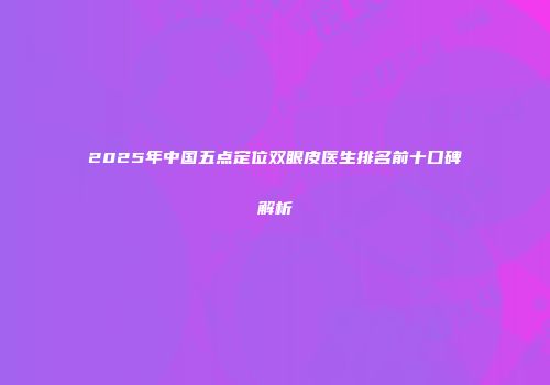 2025年中国五点定位双眼皮医生排名前十口碑解析