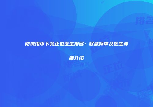 防城港市下颌正位医生排名：权威榜单及医生详细介绍