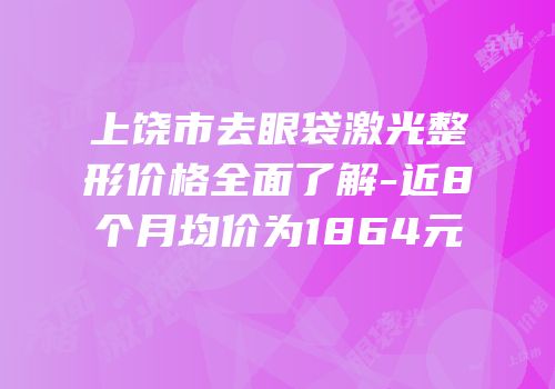 上饶市去眼袋激光整形价格全面了解-近8个月均价为1864元