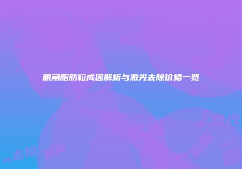 眼角脂肪粒成因解析与激光去除价格一览