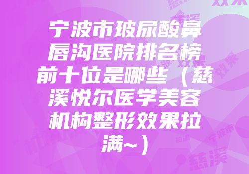宁波市玻尿酸鼻唇沟医院排名榜前十位是哪些（慈溪悦尔医学美容机构整形效果拉满~）