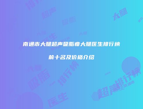 南通市大腿超声吸脂瘦大腿医生排行榜前十名及价格介绍