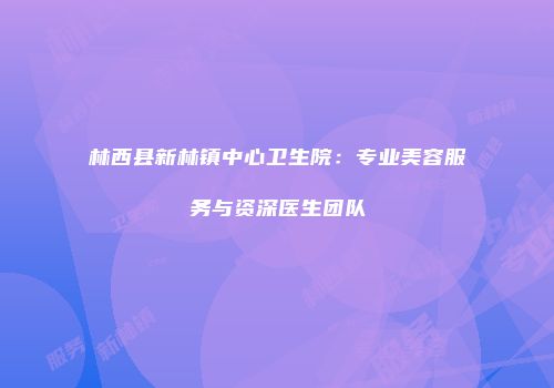 林西县新林镇中心卫生院：专业美容服务与资深医生团队