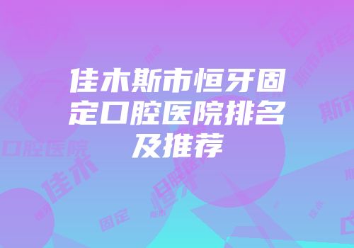 佳木斯市恒牙固定口腔医院排名及推荐
