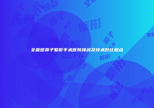 全国短鼻子整形手术医院排名及技术对比盘点