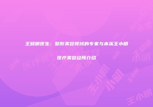 王晓明医生：整形美容领域的专家与本溪王小明医疗美容诊所介绍