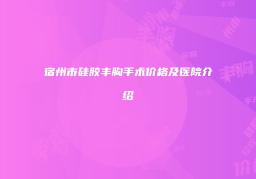 宿州市硅胶丰胸手术价格及医院介绍